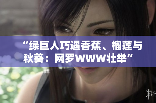 “綠巨人巧遇香蕉、榴蓮與秋葵：網(wǎng)羅WWW壯舉”