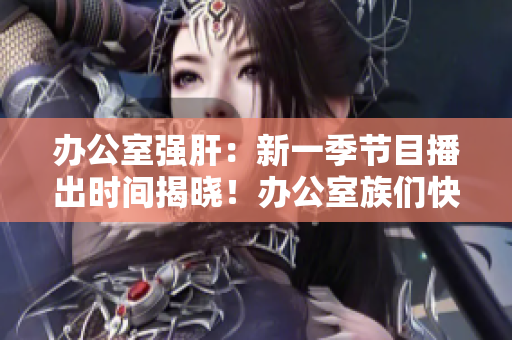 辦公室強(qiáng)肝：新一季節(jié)目播出時(shí)間揭曉！辦公室族們快來了解最新播出時(shí)間！