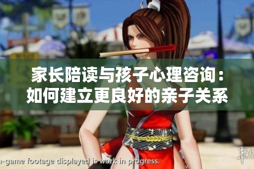 家長陪讀與孩子心理咨詢：如何建立更良好的親子關(guān)系？