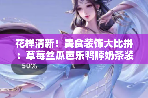 花樣清新！美食裝飾大比拼：草莓絲瓜芭樂鴨脖奶茶裝點(diǎn)新創(chuàng)意