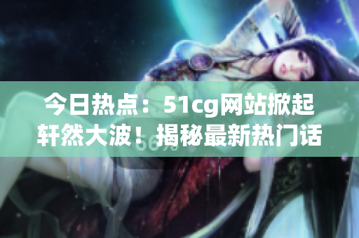 今日熱點(diǎn)：51cg網(wǎng)站掀起軒然大波！揭秘最新熱門話題，引發(fā)網(wǎng)友熱議！