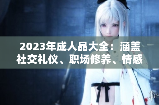 2023年成人品大全：涵蓋社交禮儀、職場(chǎng)修養(yǎng)、情感溝通的完整指南
