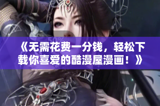 《無需花費(fèi)一分錢，輕松下載你喜愛的酷漫屋漫畫！》