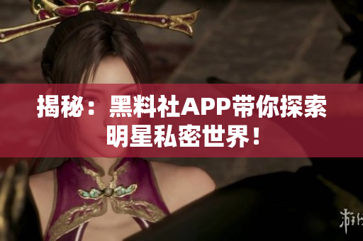 揭秘：黑料社APP帶你探索明星私密世界！