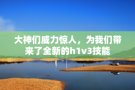 大神們威力驚人，為我們帶來了全新的h1v3技能