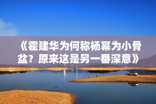 《霍建華為何稱楊冪為小骨盆？原來這是另一番深意》
