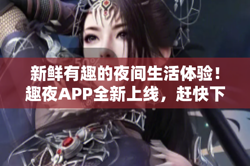 新鮮有趣的夜間生活體驗！趣夜APP全新上線，趕快下載體驗吧！