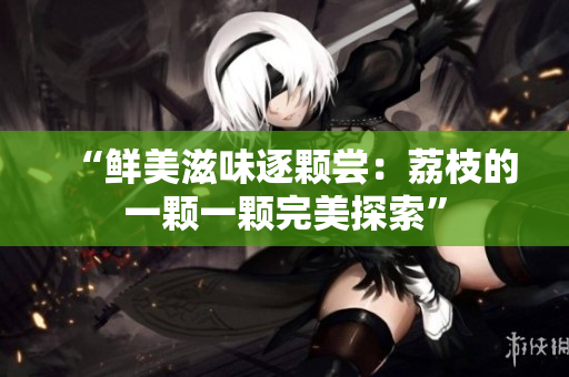 “鮮美滋味逐顆嘗：荔枝的一顆一顆完美探索”