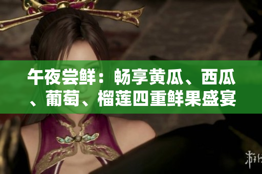 午夜嘗鮮：暢享黃瓜、西瓜、葡萄、榴蓮四重鮮果盛宴
