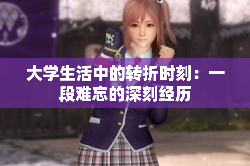 大學(xué)生活中的轉(zhuǎn)折時刻：一段難忘的深刻經(jīng)歷