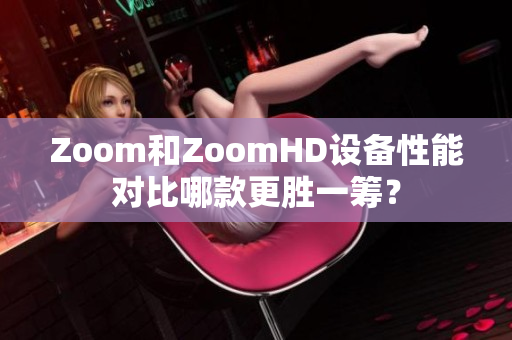 Zoom和ZoomHD設(shè)備性能對比哪款更勝一籌？