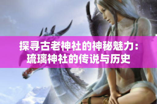 探尋古老神社的神秘魅力：琉璃神社的傳說與歷史