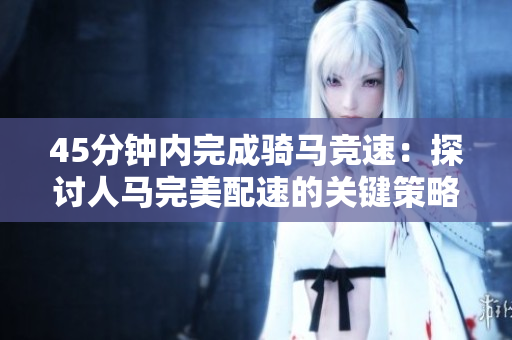 45分鐘內(nèi)完成騎馬競速：探討人馬完美配速的關(guān)鍵策略和技巧  