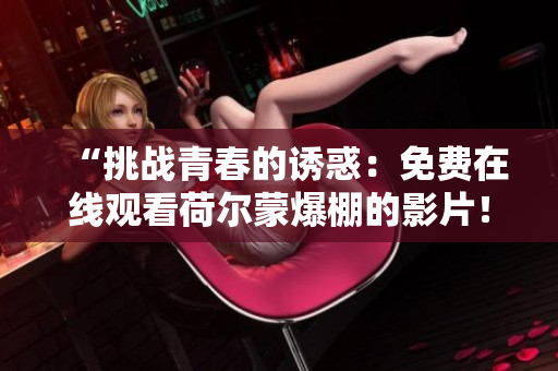 “挑戰(zhàn)青春的誘惑：免費(fèi)在線(xiàn)觀看荷爾蒙爆棚的影片！”