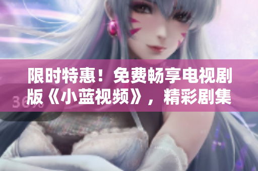 限時(shí)特惠！免費(fèi)暢享電視劇版《小藍(lán)視頻》，精彩劇集等你觀看！