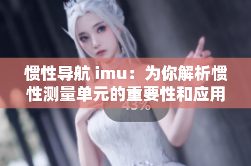 慣性導(dǎo)航 imu：為你解析慣性測(cè)量單元的重要性和應(yīng)用領(lǐng)域
