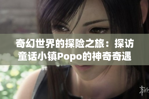 奇幻世界的探險(xiǎn)之旅：探訪(fǎng)童話(huà)小鎮(zhèn)Popo的神奇奇遇