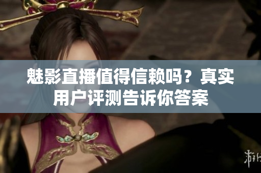 魅影直播值得信賴嗎？真實(shí)用戶評(píng)測(cè)告訴你答案
