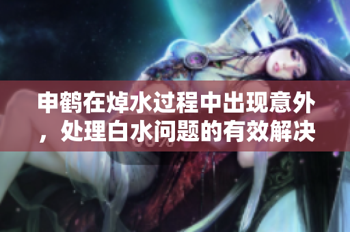 申鶴在焯水過程中出現(xiàn)意外，處理白水問題的有效解決方案及預(yù)防措施