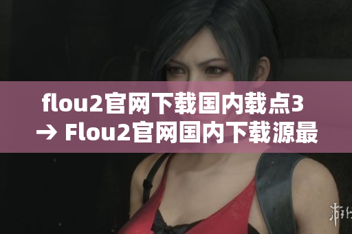 flou2官網(wǎng)下載國內(nèi)載點(diǎn)3 → Flou2官網(wǎng)國內(nèi)下載源最新版本更新，安全可靠