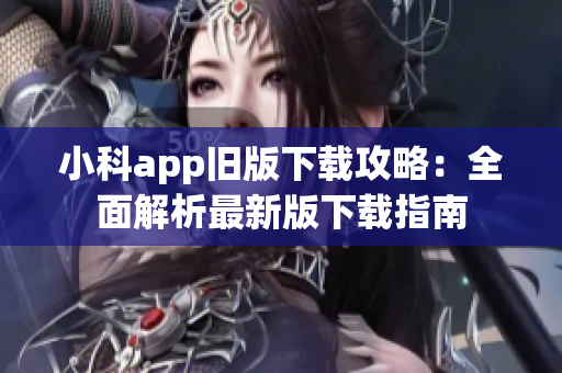 小科app舊版下載攻略：全面解析最新版下載指南