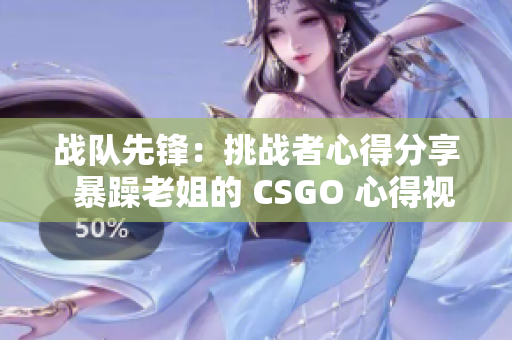 戰(zhàn)隊(duì)先鋒：挑戰(zhàn)者心得分享  暴躁老姐的 CSGO 心得視頻大揭秘