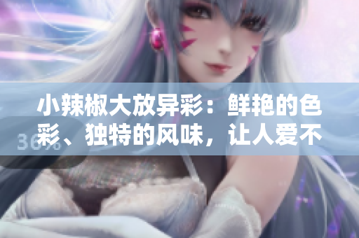 小辣椒大放異彩：鮮艷的色彩、獨(dú)特的風(fēng)味，讓人愛不釋手