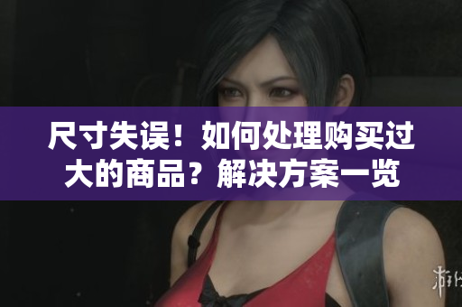 尺寸失誤！如何處理購(gòu)買(mǎi)過(guò)大的商品？解決方案一覽