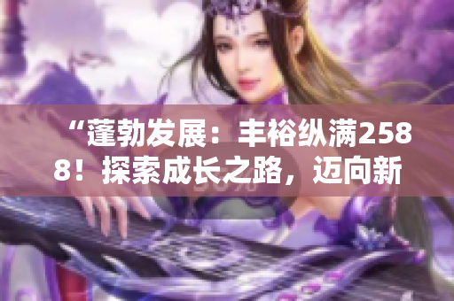“蓬勃發(fā)展：豐裕縱滿2588！探索成長之路，邁向新的高度！”