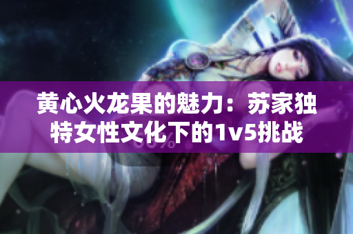 黃心火龍果的魅力：蘇家獨(dú)特女性文化下的1v5挑戰(zhàn)