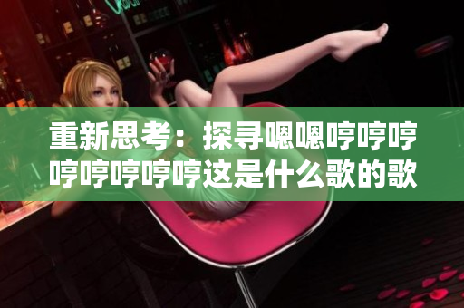重新思考：探尋嗯嗯哼哼哼哼哼哼哼哼這是什么歌的歌名的起源、意義和背后的故事