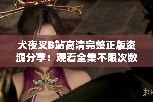 犬夜叉B站高清完整正版資源分享：觀看全集不限次數(shù)，高清畫質(zhì)讓你重溫經(jīng)典