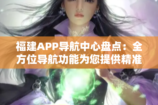 福建APP導(dǎo)航中心盤點：全方位導(dǎo)航功能為您提供精準(zhǔn)路線助力