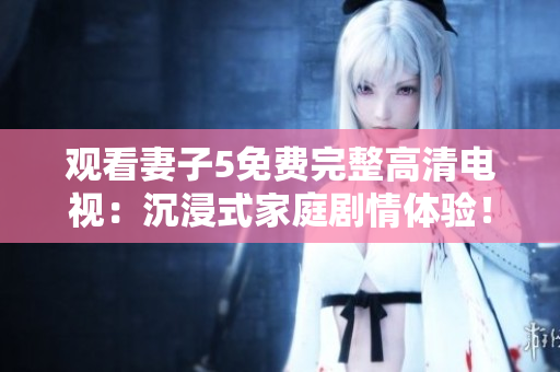 觀看妻子5免費完整高清電視：沉浸式家庭劇情體驗！