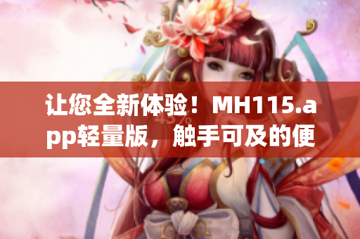 讓您全新體驗！MH115.app輕量版，觸手可及的便捷之選