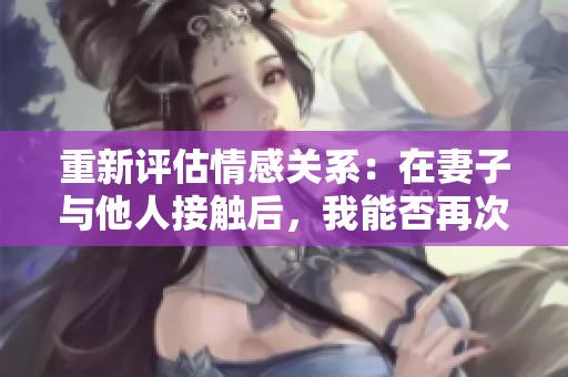 重新評估情感關(guān)系：在妻子與他人接觸后，我能否再次親近她？