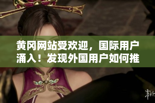 黃岡網(wǎng)站受歡迎，國際用戶涌入！發(fā)現(xiàn)外國用戶如何推廣黃岡網(wǎng)站的秘訣？