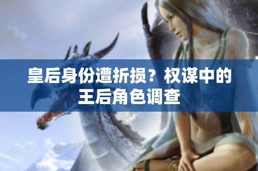 皇后身份遭折損？權(quán)謀中的王后角色調(diào)查
