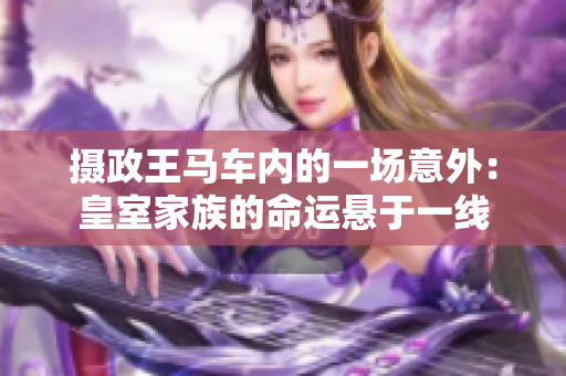 攝政王馬車內(nèi)的一場意外：皇室家族的命運懸于一線