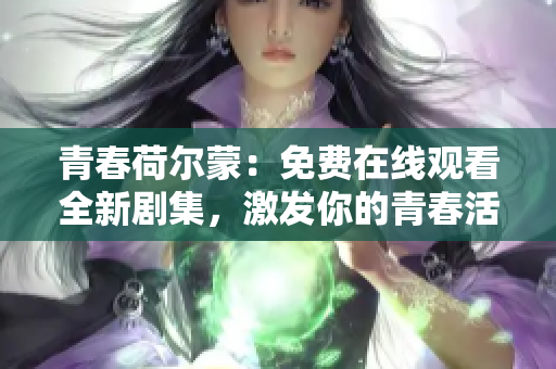 青春荷爾蒙：免費(fèi)在線觀看全新劇集，激發(fā)你的青春活力！