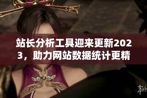 站長分析工具迎來更新2023，助力網(wǎng)站數(shù)據(jù)統(tǒng)計更精準(zhǔn)