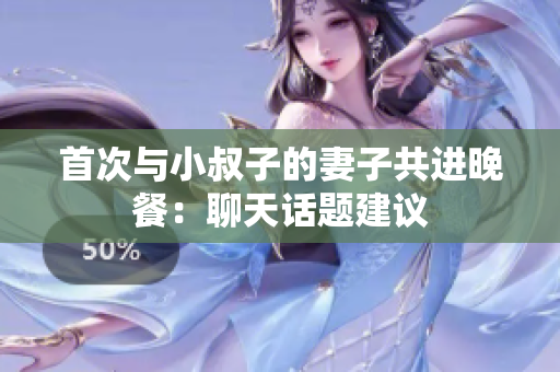 首次與小叔子的妻子共進(jìn)晚餐：聊天話題建議