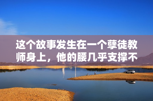 這個故事發(fā)生在一個孽徒教師身上，他的腰幾乎支撐不住了。