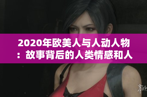2020年歐美人與人動人物：故事背后的人類情感和人性特質(zhì)