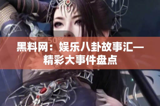 黑料網(wǎng)：娛樂八卦故事匯—精彩大事件盤點(diǎn)