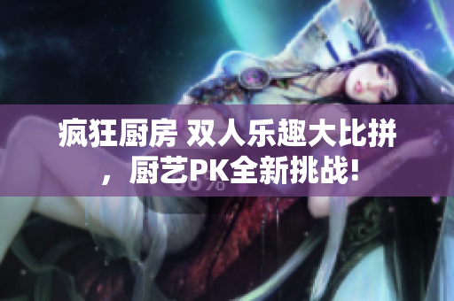 瘋狂廚房 雙人樂趣大比拼，廚藝PK全新挑戰(zhàn)!