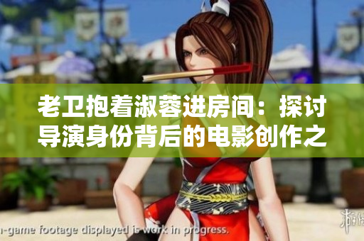 老衛(wèi)抱著淑蓉進(jìn)房間：探討導(dǎo)演身份背后的電影創(chuàng)作之謎