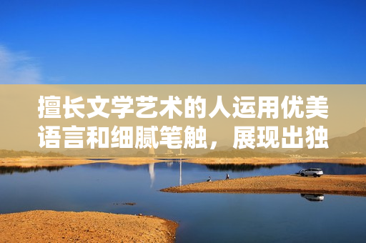 擅長文學(xué)藝術(shù)的人運(yùn)用優(yōu)美語言和細(xì)膩筆觸，展現(xiàn)出獨(dú)特的審美情趣