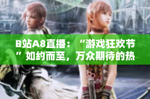 B站A8直播：“游戲狂歡節(jié)”如約而至，萬眾期待的熱門直播大事件！