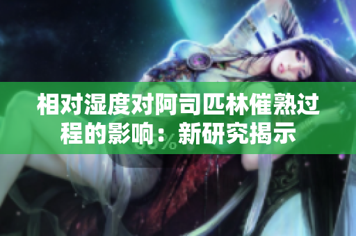 相對(duì)濕度對(duì)阿司匹林催熟過程的影響：新研究揭示